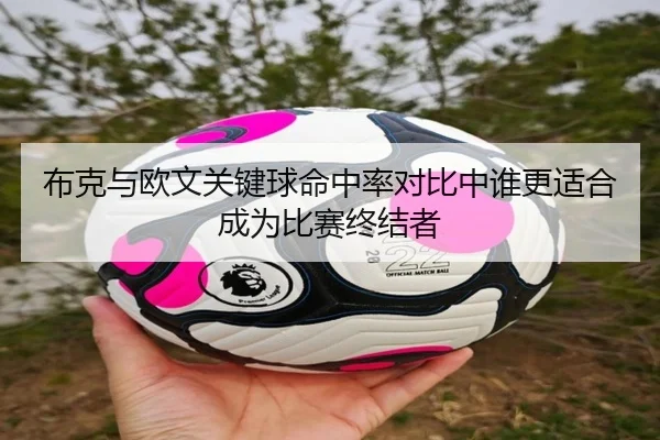 布克与欧文关键球命中率对比中谁更适合成为比赛终结者