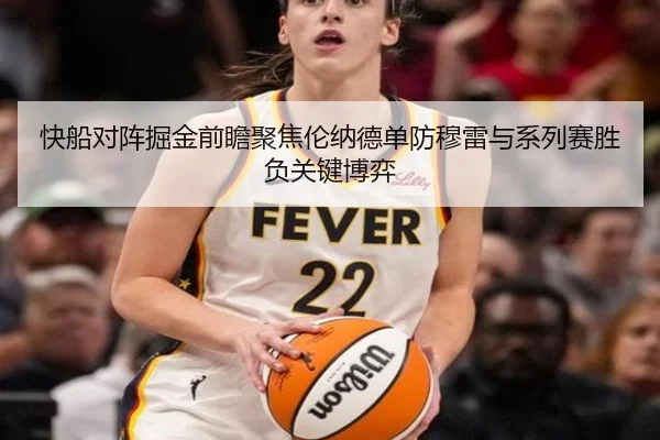 快船对阵掘金前瞻聚焦伦纳德单防穆雷与系列赛胜负关键博弈
