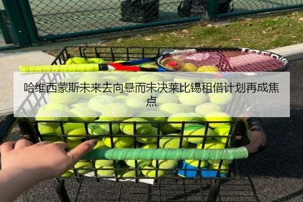 哈维西蒙斯未来去向悬而未决莱比锡租借计划再成焦点