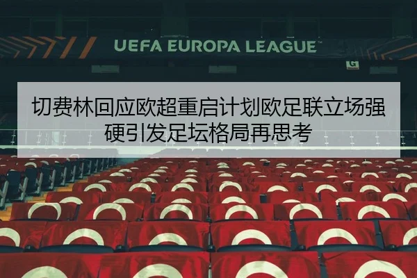 切费林回应欧超重启计划欧足联立场强硬引发足坛格局再思考