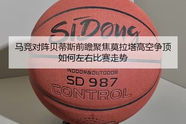 马竞对阵贝蒂斯前瞻聚焦莫拉塔高空争顶如何左右比赛走势