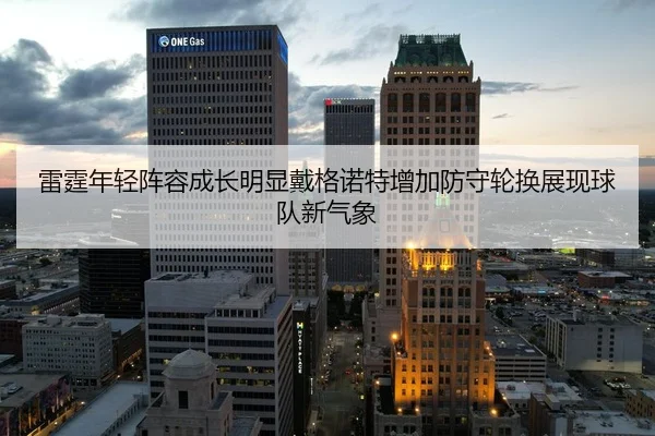 雷霆年轻阵容成长明显戴格诺特增加防守轮换展现球队新气象