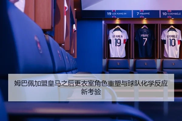 姆巴佩加盟皇马之后更衣室角色重塑与球队化学反应新考验